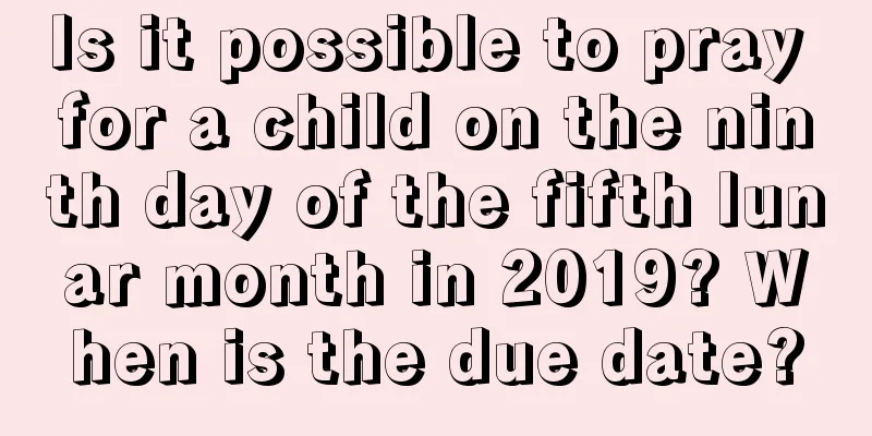 Is it possible to pray for a child on the ninth day of the fifth lunar month in 2019? When is the due date?