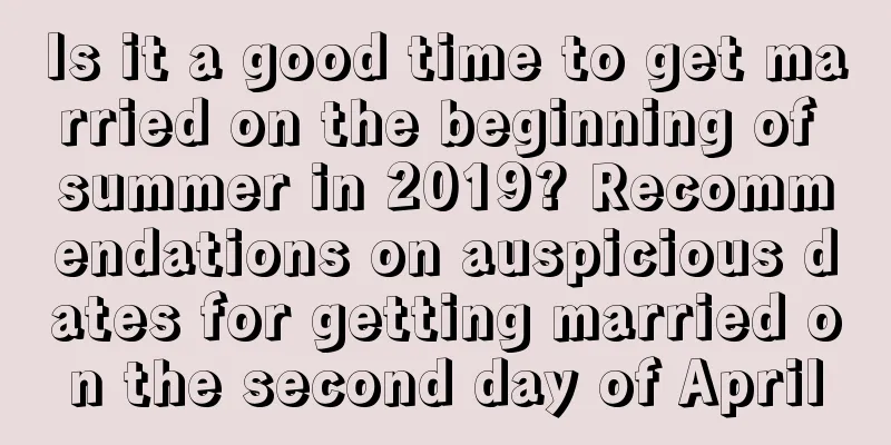 Is it a good time to get married on the beginning of summer in 2019? Recommendations on auspicious dates for getting married on the second day of April