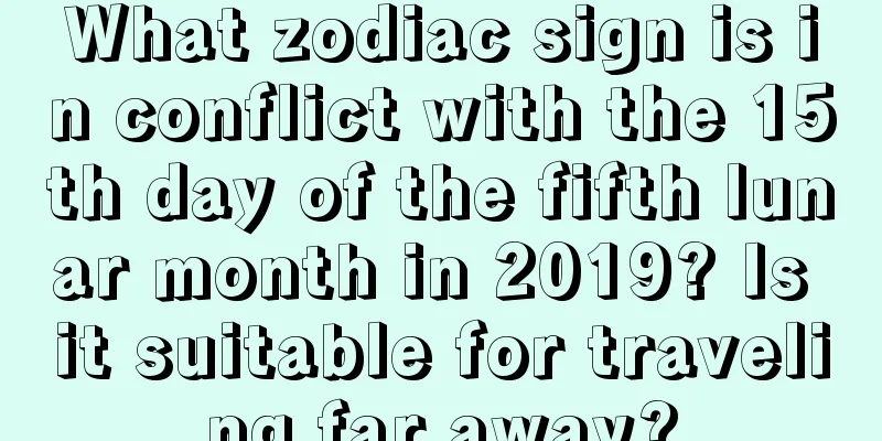 What zodiac sign is in conflict with the 15th day of the fifth lunar month in 2019? Is it suitable for traveling far away?