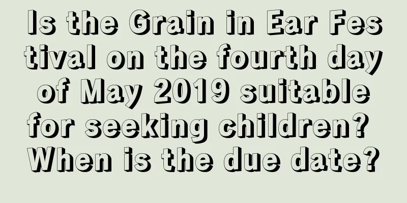 Is the Grain in Ear Festival on the fourth day of May 2019 suitable for seeking children? When is the due date?