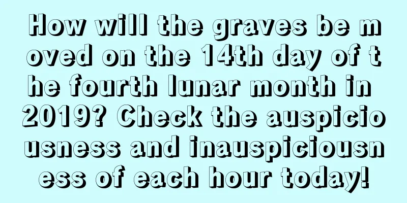 How will the graves be moved on the 14th day of the fourth lunar month in 2019? Check the auspiciousness and inauspiciousness of each hour today!