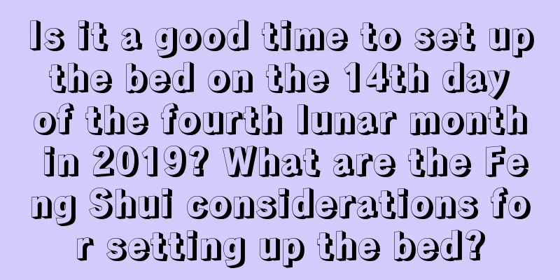 Is it a good time to set up the bed on the 14th day of the fourth lunar month in 2019? What are the Feng Shui considerations for setting up the bed?