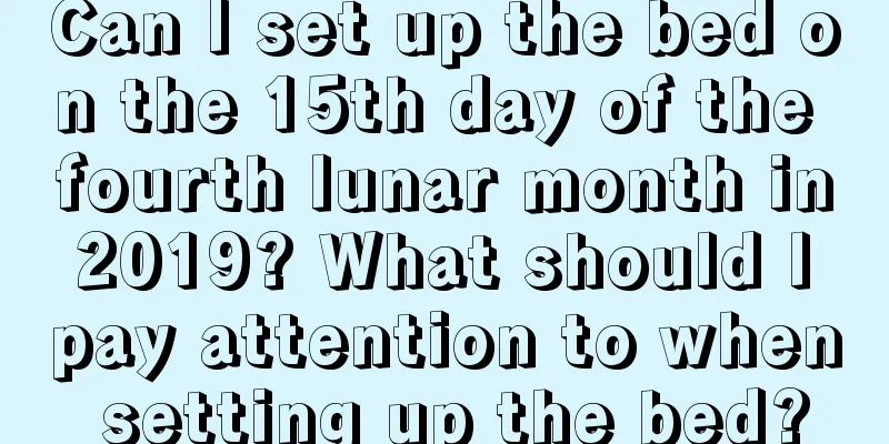 Can I set up the bed on the 15th day of the fourth lunar month in 2019? What should I pay attention to when setting up the bed?