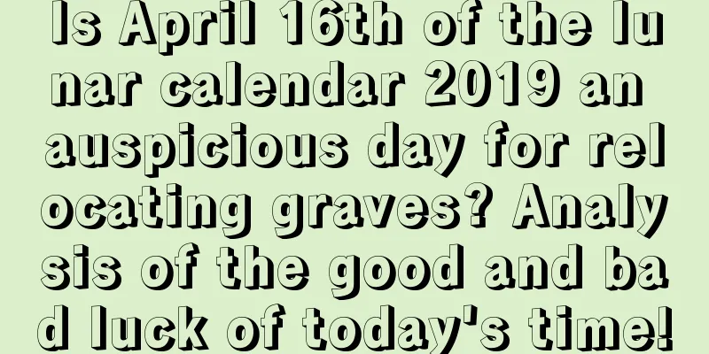 Is April 16th of the lunar calendar 2019 an auspicious day for relocating graves? Analysis of the good and bad luck of today's time!