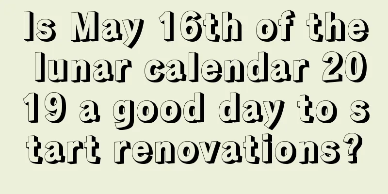 Is May 16th of the lunar calendar 2019 a good day to start renovations?