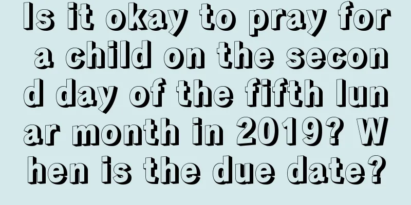 Is it okay to pray for a child on the second day of the fifth lunar month in 2019? When is the due date?