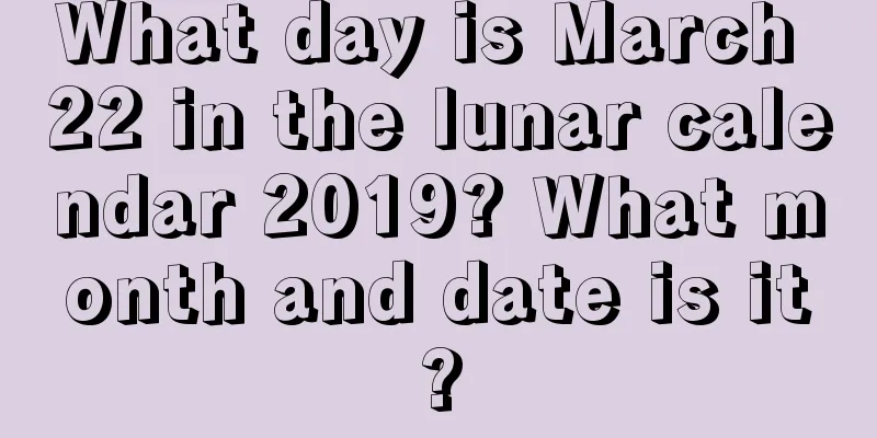 What day is March 22 in the lunar calendar 2019? What month and date is it?