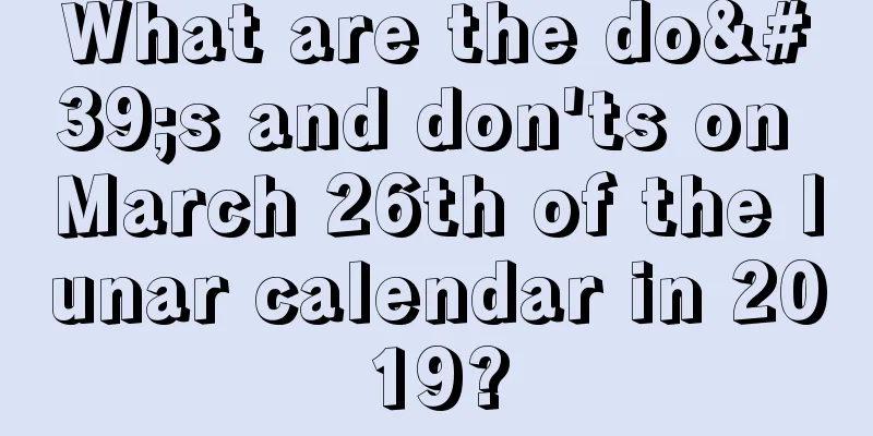 What are the do's and don'ts on March 26th of the lunar calendar in 2019?