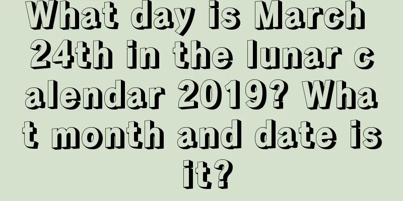 What day is March 24th in the lunar calendar 2019? What month and date is it?