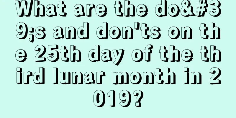 What are the do's and don'ts on the 25th day of the third lunar month in 2019?