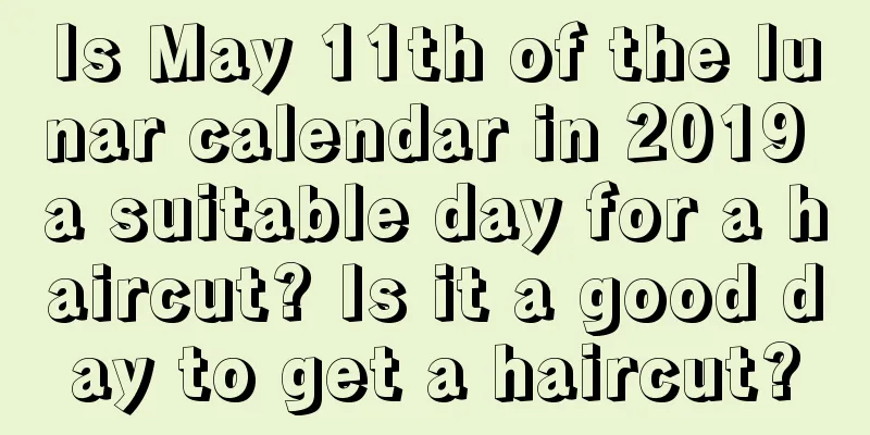 Is May 11th of the lunar calendar in 2019 a suitable day for a haircut? Is it a good day to get a haircut?