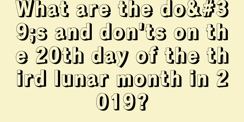 What are the do's and don'ts on the 20th day of the third lunar month in 2019?