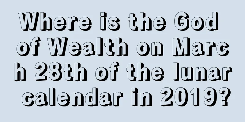 Where is the God of Wealth on March 28th of the lunar calendar in 2019?