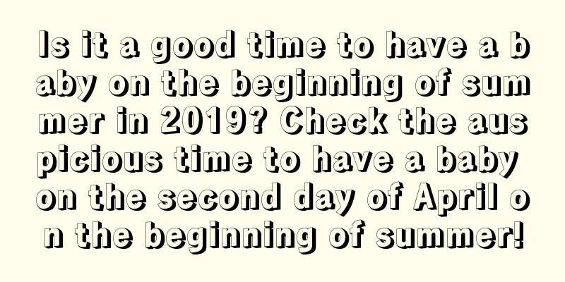 Is it a good time to have a baby on the beginning of summer in 2019? Check the auspicious time to have a baby on the second day of April on the beginning of summer!