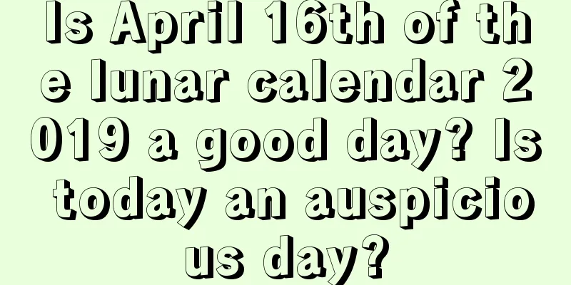 Is April 16th of the lunar calendar 2019 a good day? Is today an auspicious day?