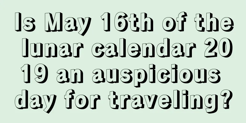 Is May 16th of the lunar calendar 2019 an auspicious day for traveling?