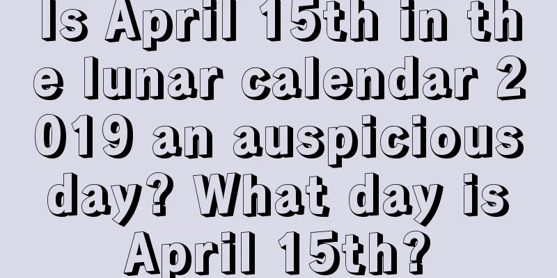 Is April 15th in the lunar calendar 2019 an auspicious day? What day is April 15th?