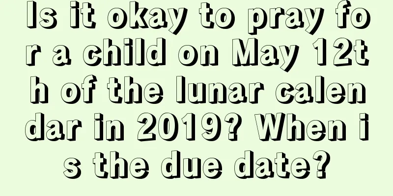 Is it okay to pray for a child on May 12th of the lunar calendar in 2019? When is the due date?