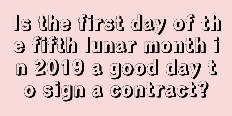 Is the first day of the fifth lunar month in 2019 a good day to sign a contract?