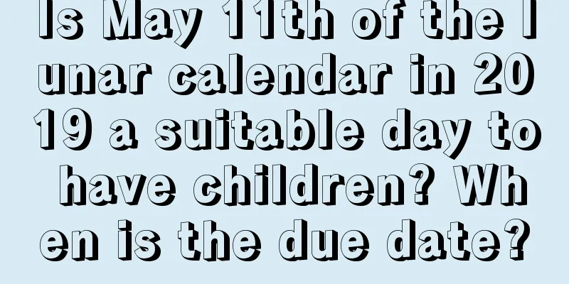 Is May 11th of the lunar calendar in 2019 a suitable day to have children? When is the due date?