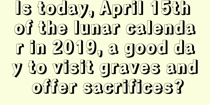 Is today, April 15th of the lunar calendar in 2019, a good day to visit graves and offer sacrifices?