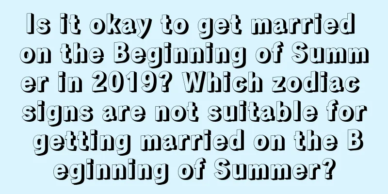 Is it okay to get married on the Beginning of Summer in 2019? Which zodiac signs are not suitable for getting married on the Beginning of Summer?