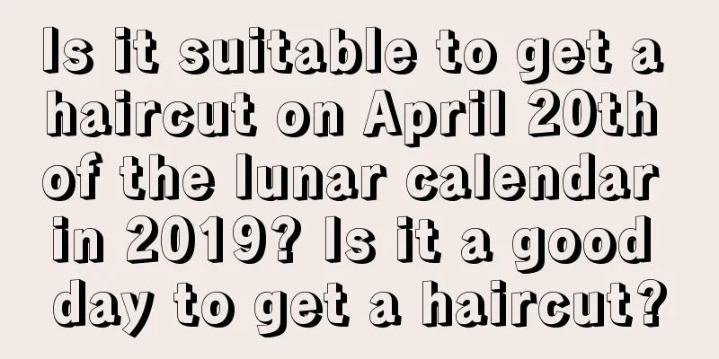 Is it suitable to get a haircut on April 20th of the lunar calendar in 2019? Is it a good day to get a haircut?