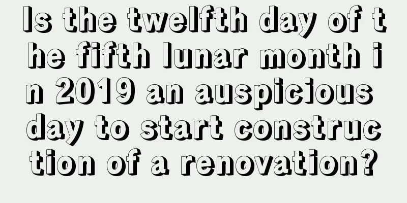 Is the twelfth day of the fifth lunar month in 2019 an auspicious day to start construction of a renovation?