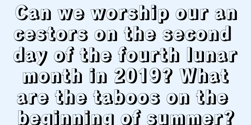 Can we worship our ancestors on the second day of the fourth lunar month in 2019? What are the taboos on the beginning of summer?