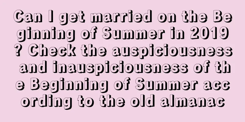 Can I get married on the Beginning of Summer in 2019? Check the auspiciousness and inauspiciousness of the Beginning of Summer according to the old almanac