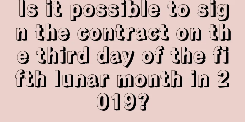Is it possible to sign the contract on the third day of the fifth lunar month in 2019?