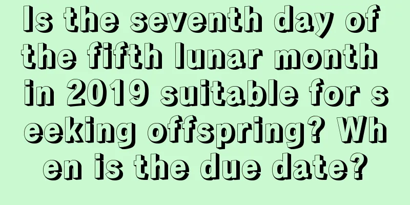 Is the seventh day of the fifth lunar month in 2019 suitable for seeking offspring? When is the due date?