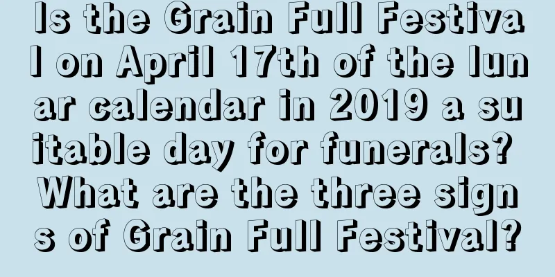 Is the Grain Full Festival on April 17th of the lunar calendar in 2019 a suitable day for funerals? What are the three signs of Grain Full Festival?