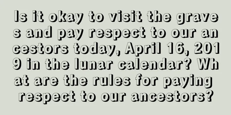 Is it okay to visit the graves and pay respect to our ancestors today, April 16, 2019 in the lunar calendar? What are the rules for paying respect to our ancestors?