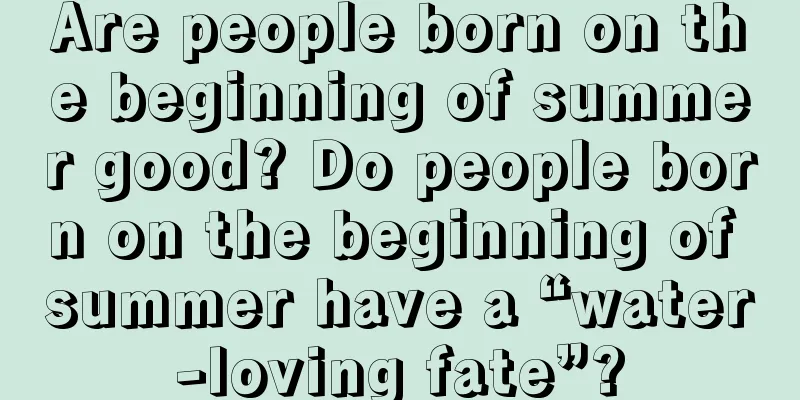 Are people born on the beginning of summer good? Do people born on the beginning of summer have a “water-loving fate”?