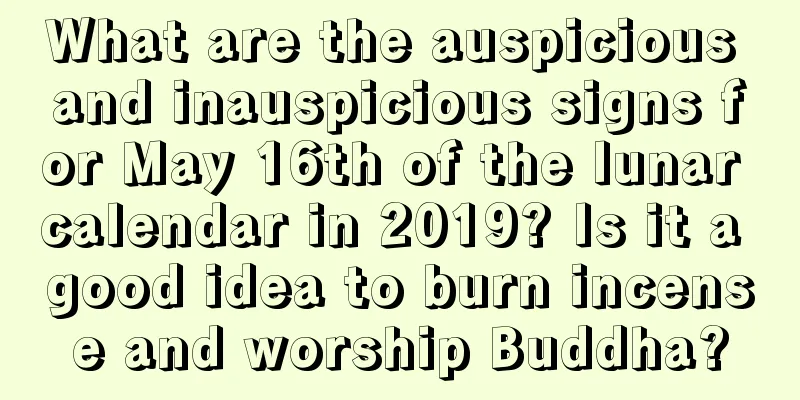 What are the auspicious and inauspicious signs for May 16th of the lunar calendar in 2019? Is it a good idea to burn incense and worship Buddha?