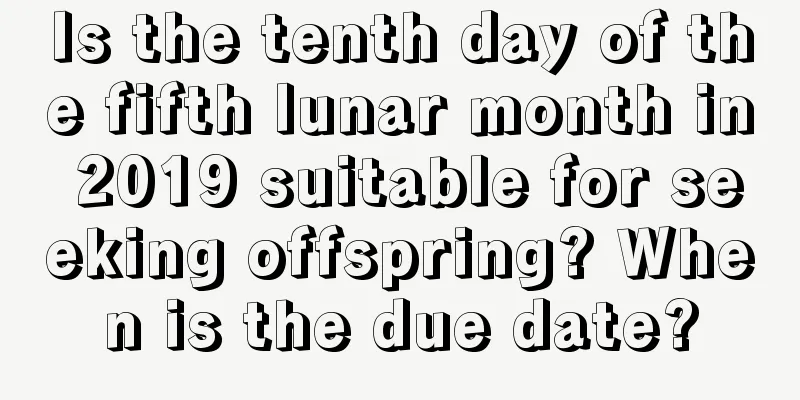 Is the tenth day of the fifth lunar month in 2019 suitable for seeking offspring? When is the due date?