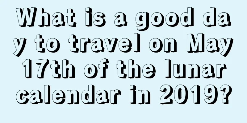What is a good day to travel on May 17th of the lunar calendar in 2019?