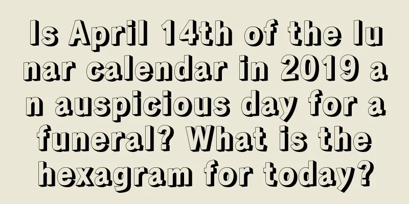 Is April 14th of the lunar calendar in 2019 an auspicious day for a funeral? What is the hexagram for today?