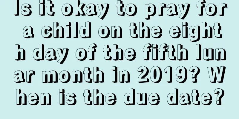 Is it okay to pray for a child on the eighth day of the fifth lunar month in 2019? When is the due date?