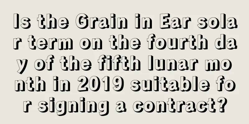 Is the Grain in Ear solar term on the fourth day of the fifth lunar month in 2019 suitable for signing a contract?