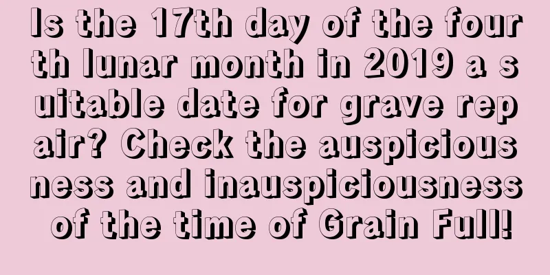 Is the 17th day of the fourth lunar month in 2019 a suitable date for grave repair? Check the auspiciousness and inauspiciousness of the time of Grain Full!
