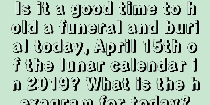 Is it a good time to hold a funeral and burial today, April 15th of the lunar calendar in 2019? What is the hexagram for today?