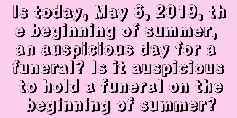 Is today, May 6, 2019, the beginning of summer, an auspicious day for a funeral? Is it auspicious to hold a funeral on the beginning of summer?