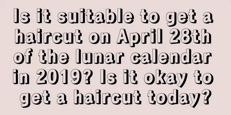 Is it suitable to get a haircut on April 28th of the lunar calendar in 2019? Is it okay to get a haircut today?