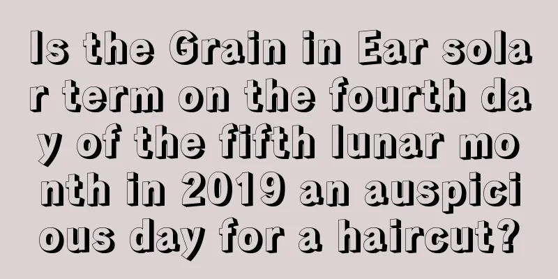 Is the Grain in Ear solar term on the fourth day of the fifth lunar month in 2019 an auspicious day for a haircut?
