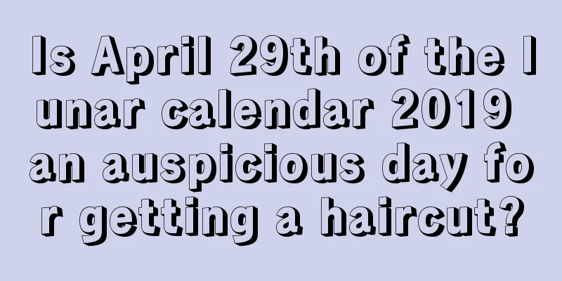 Is April 29th of the lunar calendar 2019 an auspicious day for getting a haircut?