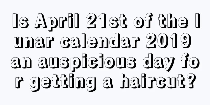 Is April 21st of the lunar calendar 2019 an auspicious day for getting a haircut?