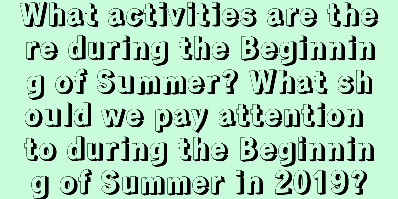 What activities are there during the Beginning of Summer? What should we pay attention to during the Beginning of Summer in 2019?