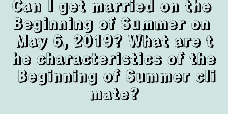 Can I get married on the Beginning of Summer on May 6, 2019? What are the characteristics of the Beginning of Summer climate?